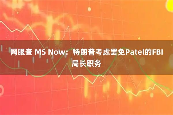 网眼查 MS Now：特朗普考虑罢免Patel的FBI局长职务