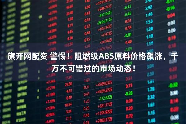 旗开网配资 警惕！阻燃级ABS原料价格飙涨，千万不可错过的市场动态！