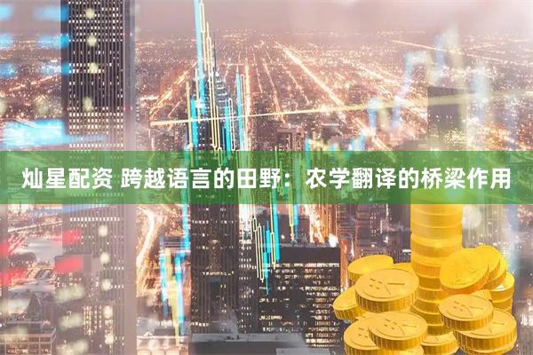 灿星配资 跨越语言的田野：农学翻译的桥梁作用